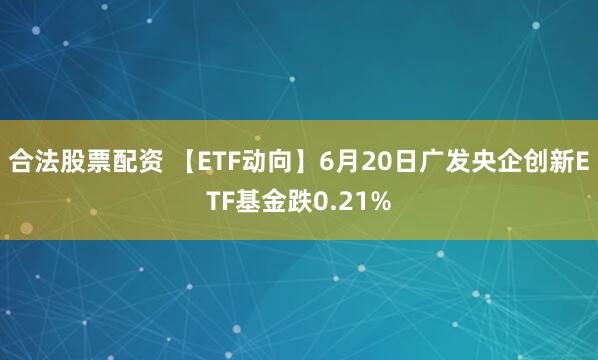 合法股票配资 【ETF动向】6月20日广发央企创新ETF基金跌0.21%