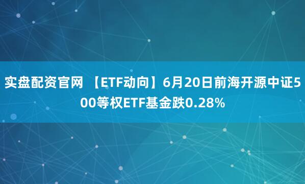 实盘配资官网 【ETF动向】6月20日前海开源中证500等权ETF基金跌0.28%