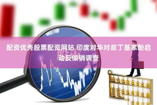 配资优秀股票配资网站 印度对华对叔丁基苯酚启动反倾销调查