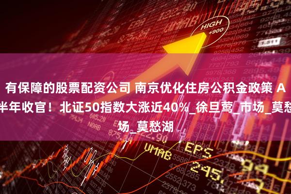 有保障的股票配资公司 南京优化住房公积金政策 A股半年收官！北证50指数大涨近40%_徐旦莺_市场_莫愁湖