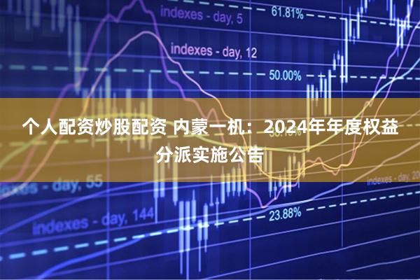个人配资炒股配资 内蒙一机：2024年年度权益分派实施公告