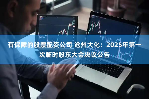 有保障的股票配资公司 沧州大化：2025年第一次临时股东大会决议公告