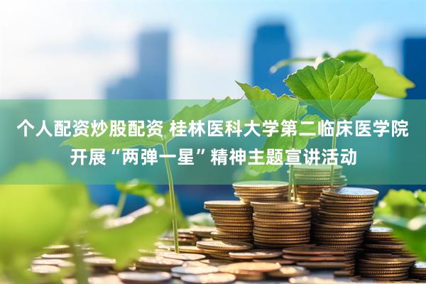个人配资炒股配资 桂林医科大学第二临床医学院开展“两弹一星”精神主题宣讲活动