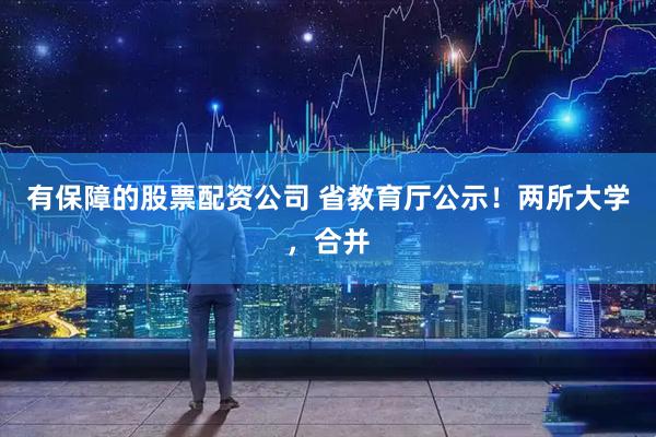 有保障的股票配资公司 省教育厅公示！两所大学，合并