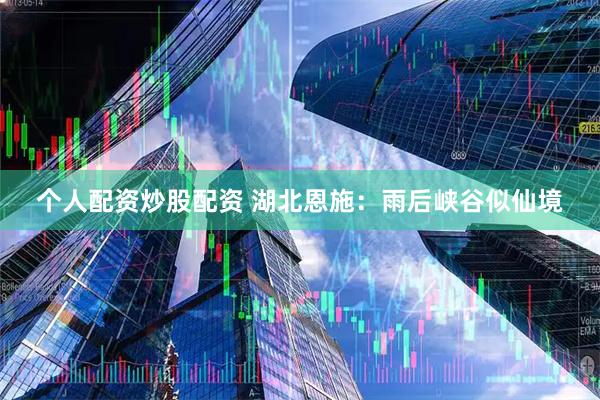 个人配资炒股配资 湖北恩施：雨后峡谷似仙境