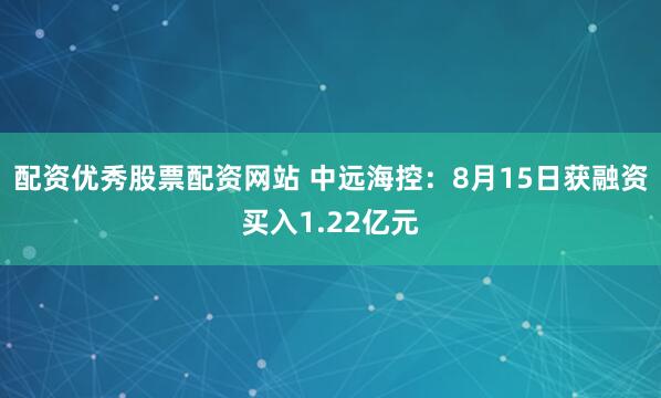 配资优秀股票配资网站 中远海控：8月15日获融资买入1.22亿元