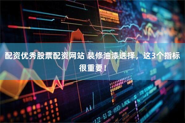 配资优秀股票配资网站 装修油漆选择，这3个指标很重要！