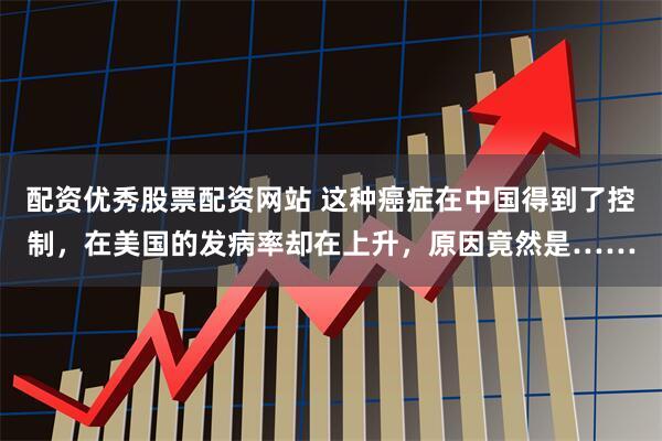 配资优秀股票配资网站 这种癌症在中国得到了控制，在美国的发病率却在上升，原因竟然是……