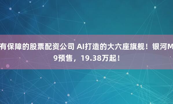 有保障的股票配资公司 AI打造的大六座旗舰！银河M9预售，19.38万起！