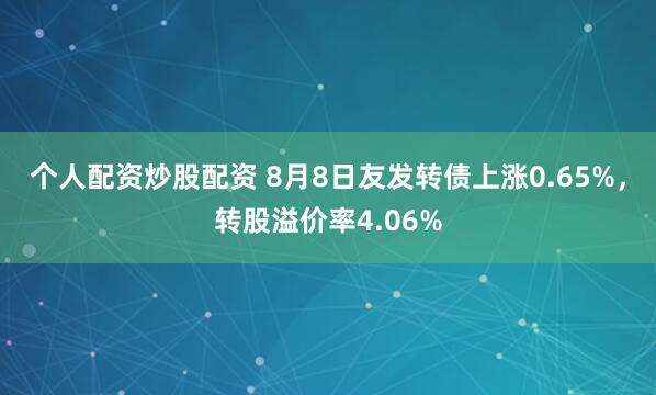 个人配资炒股配资 8月8日友发转债上涨0.65%，转股溢价率4.06%