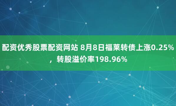配资优秀股票配资网站 8月8日福莱转债上涨0.25%，转股溢价率198.96%