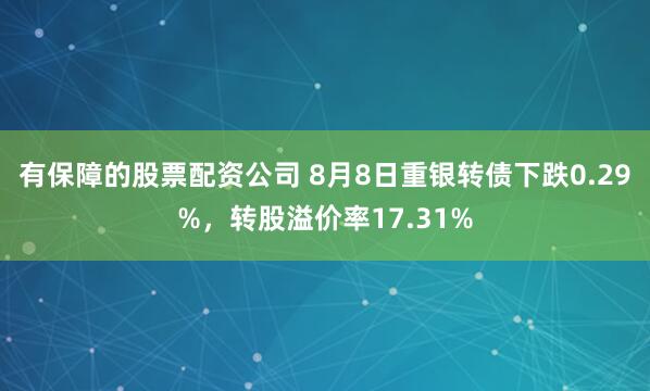 有保障的股票配资公司 8月8日重银转债下跌0.29%，转股溢价率17.31%