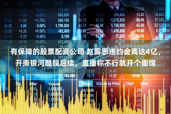 有保障的股票配资公司 赵露思违约金高达4亿，开撕银河酷娱后续，直播称不行就开个面馆