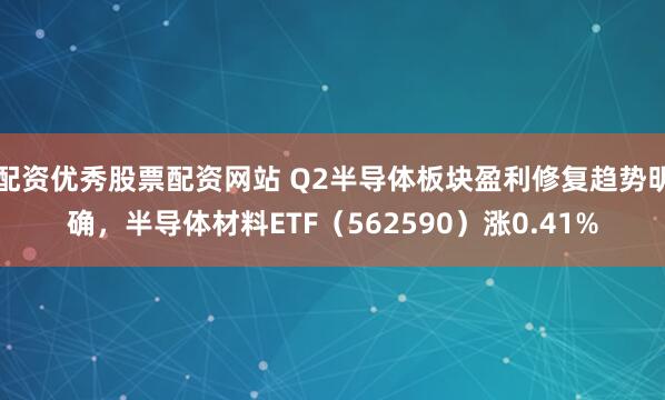 配资优秀股票配资网站 Q2半导体板块盈利修复趋势明确，半导体材料ETF（562590）涨0.41%