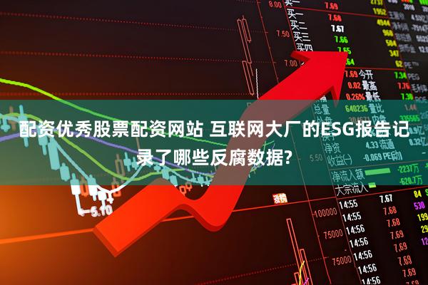 配资优秀股票配资网站 互联网大厂的ESG报告记录了哪些反腐数据?