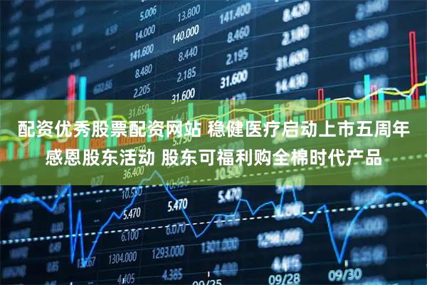 配资优秀股票配资网站 稳健医疗启动上市五周年感恩股东活动 股东可福利购全棉时代产品