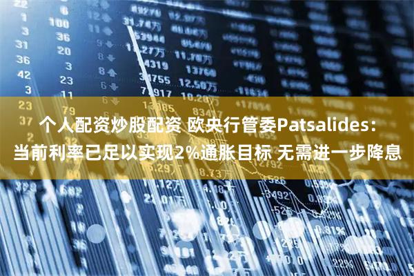 个人配资炒股配资 欧央行管委Patsalides：当前利率已足以实现2%通胀目标 无需进一步降息