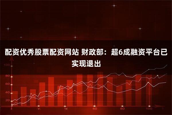 配资优秀股票配资网站 财政部：超6成融资平台已实现退出