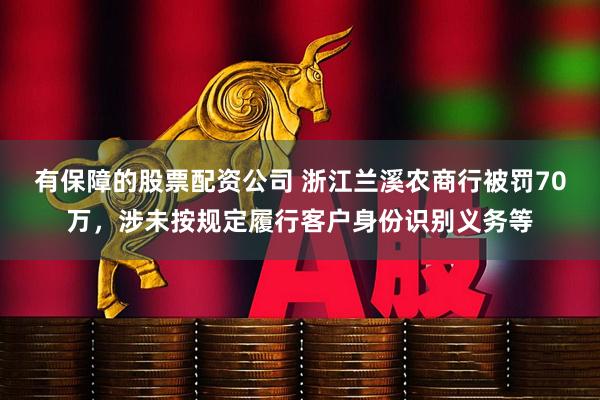 有保障的股票配资公司 浙江兰溪农商行被罚70万，涉未按规定履行客户身份识别义务等
