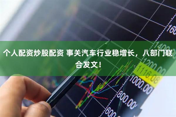 个人配资炒股配资 事关汽车行业稳增长，八部门联合发文！