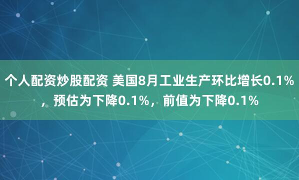 个人配资炒股配资 美国8月工业生产环比增长0.1%，预估为下降0.1%，前值为下降0.1%