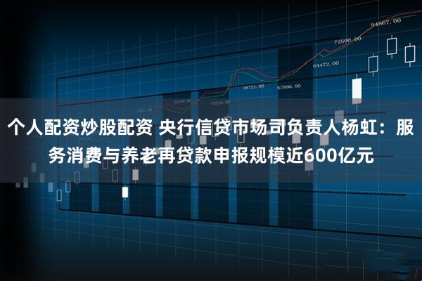 个人配资炒股配资 央行信贷市场司负责人杨虹：服务消费与养老再贷款申报规模近600亿元