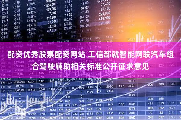 配资优秀股票配资网站 工信部就智能网联汽车组合驾驶辅助相关标准公开征求意见