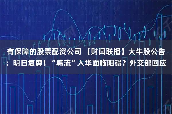 有保障的股票配资公司 【财闻联播】大牛股公告：明日复牌！“韩流”入华面临阻碍？外交部回应