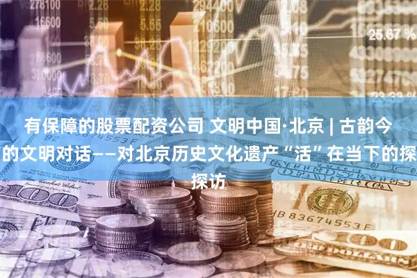 有保障的股票配资公司 文明中国·北京 | 古韵今声的文明对话——对北京历史文化遗产“活”在当下的探访
