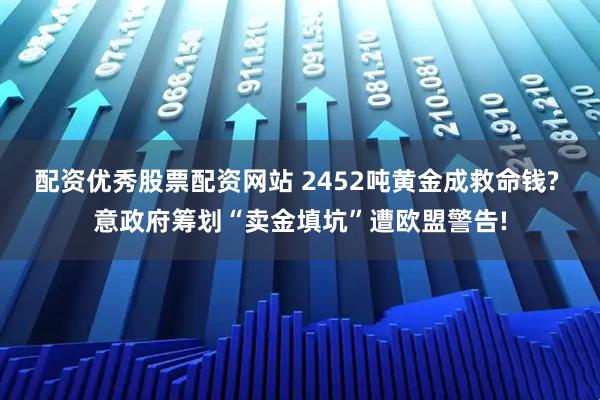 配资优秀股票配资网站 2452吨黄金成救命钱? 意政府筹划“卖金填坑”遭欧盟警告!
