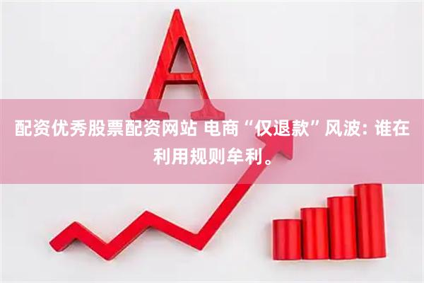 配资优秀股票配资网站 电商“仅退款”风波: 谁在利用规则牟利。