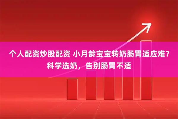 个人配资炒股配资 小月龄宝宝转奶肠胃适应难？科学选奶，告别肠胃不适
