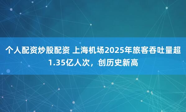 个人配资炒股配资 上海机场2025年旅客吞吐量超1.35亿人次，创历史新高
