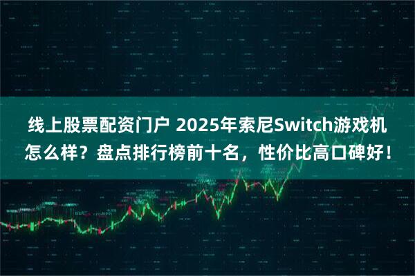 线上股票配资门户 2025年索尼Switch游戏机怎么样？盘点排行榜前十名，性价比高口碑好！