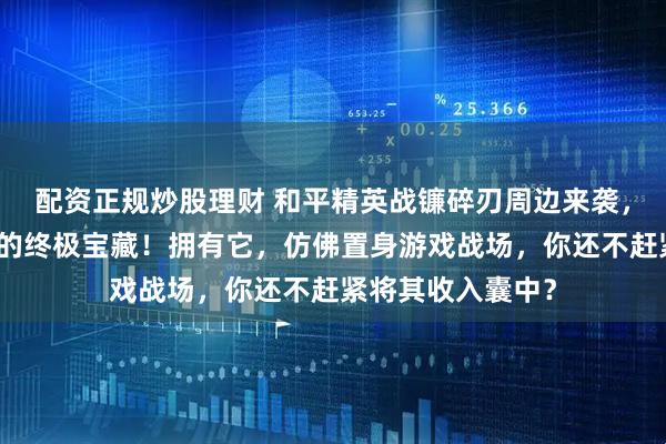 配资正规炒股理财 和平精英战镰碎刃周边来袭，堪称游戏爱好者的终极宝藏！拥有它，仿佛置身游戏战场，你还不赶紧将其收入囊中？