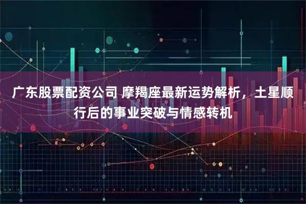 广东股票配资公司 摩羯座最新运势解析，土星顺行后的事业突破与情感转机