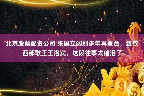 北京股票配资公司 张国立阔别多年再登台，致敬西部歌王王洛宾，这段往事太催泪了