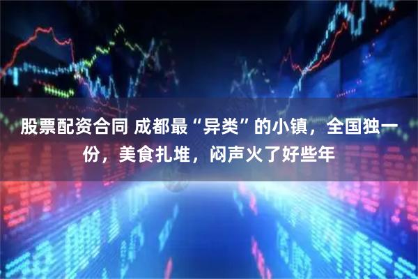 股票配资合同 成都最“异类”的小镇，全国独一份，美食扎堆，闷声火了好些年