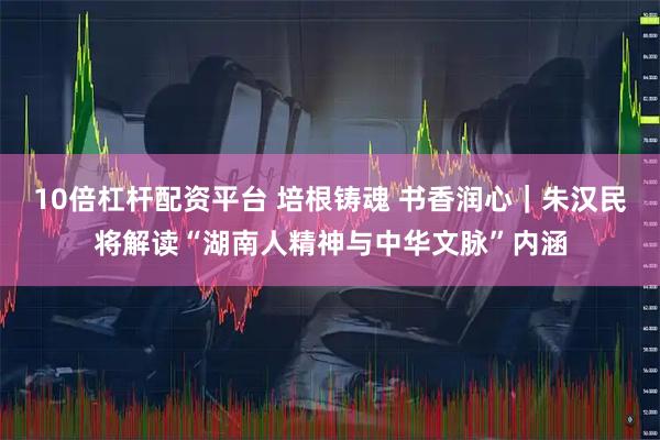 10倍杠杆配资平台 培根铸魂 书香润心｜朱汉民将解读“湖南人精神与中华文脉”内涵