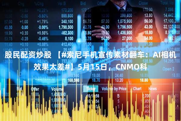 股民配资炒股 【#索尼手机宣传素材翻车：AI相机效果太差#】5月15日，CNMO科