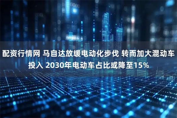 配资行情网 马自达放缓电动化步伐 转而加大混动车投入 2030年电动车占比或降至15%