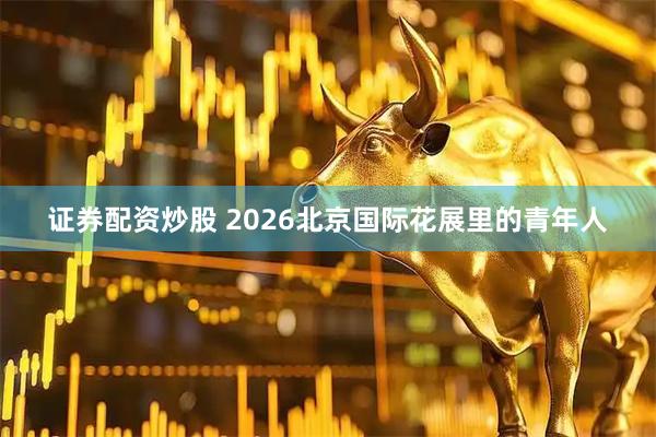 证券配资炒股 2026北京国际花展里的青年人