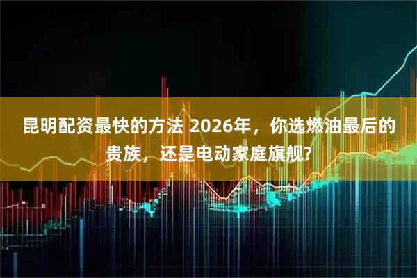 昆明配资最快的方法 2026年，你选燃油最后的贵族，还是电动家庭旗舰?