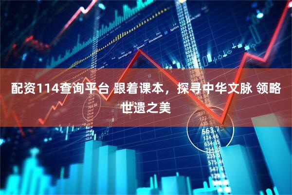 配资114查询平台 跟着课本，探寻中华文脉 领略世遗之美
