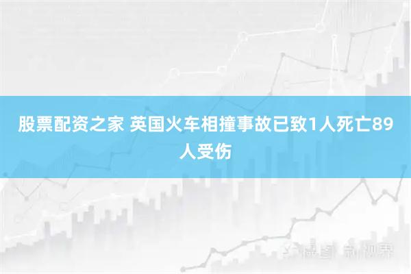 股票配资之家 英国火车相撞事故已致1人死亡89人受伤